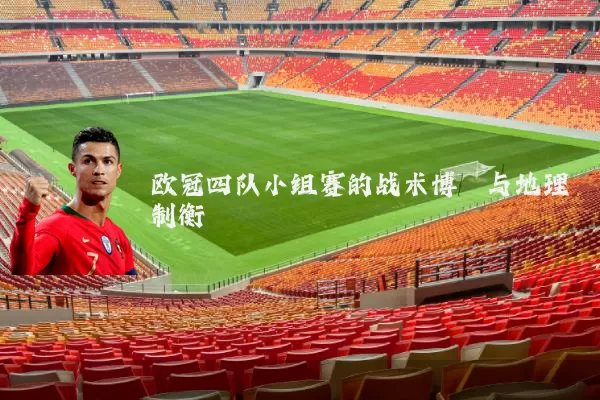 欧冠四队小组赛的战术博弈与地理制衡