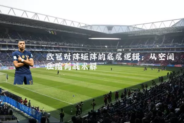 欧冠对阵矩阵的底层逻辑：从空间压缩到战术解耦