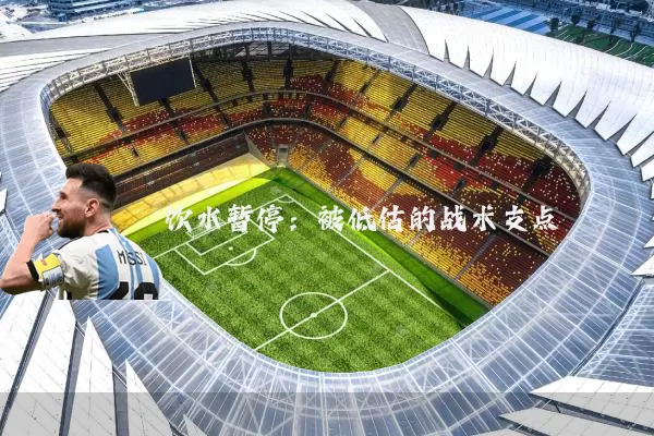 饮水暂停:被低估的战术支点