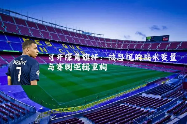 可升降角旗杆:被忽视的战术变量与赛制逻辑重构