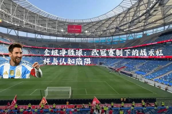 全组净胜球：欧冠赛制下的战术杠杆与认知陷阱