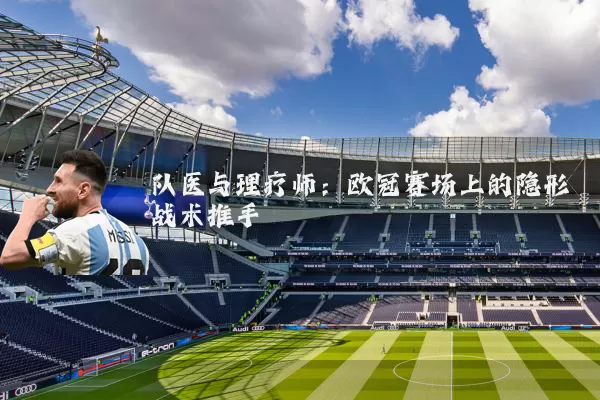 队医与理疗师:欧冠赛场上的隐形战术推手
