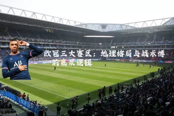 欧冠三大赛区:地理格局与战术博弈的底层逻辑