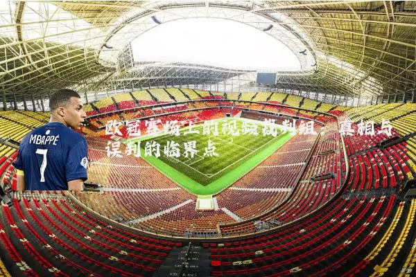 欧冠赛场上的视频裁判组:真相与误判的临界点
