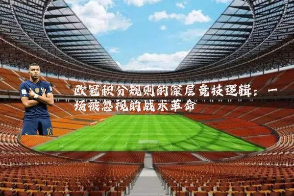欧冠积分规则的深层竞技逻辑：一场被忽视的战术革命