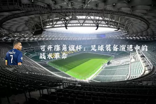 可升降角旗杆：足球装备演进中的战术革命