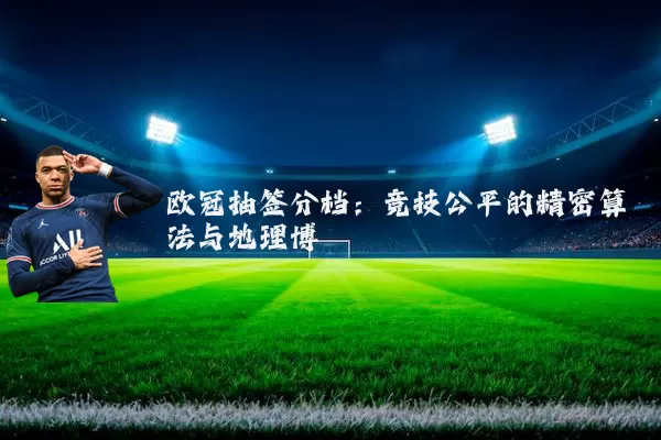 欧冠抽签分档:竞技公平的精密算法与地理博弈