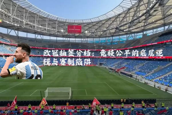 欧冠抽签分档:竞技公平的底层逻辑与赛制陷阱