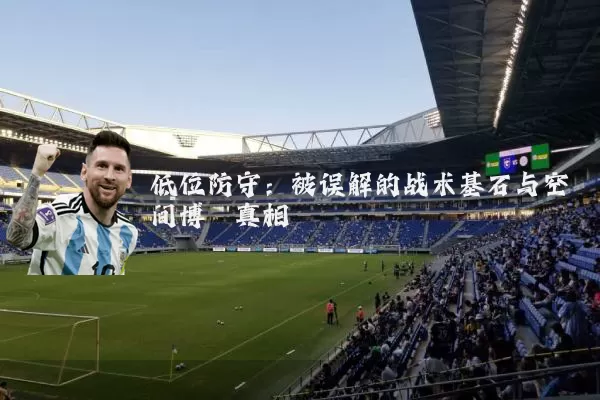 低位防守:被误解的战术基石与空间博弈真相