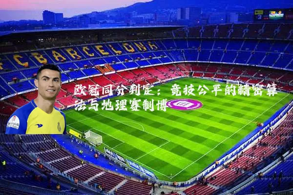 欧冠同分判定:竞技公平的精密算法与地理赛制博弈