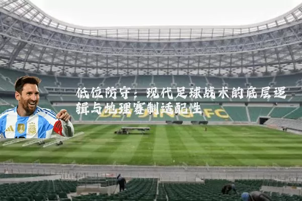低位防守:现代足球战术的底层逻辑与地理赛制适配性