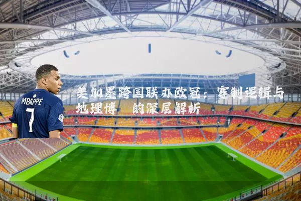 美加墨跨国联办欧冠:赛制逻辑与地理博弈的深层解析