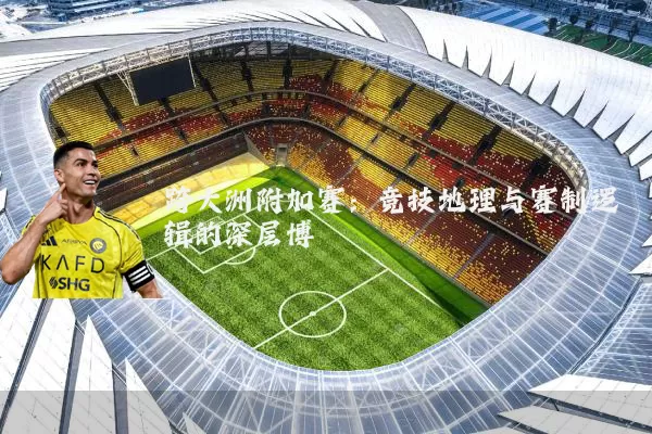 跨大洲附加赛:竞技地理与赛制逻辑的深层博弈