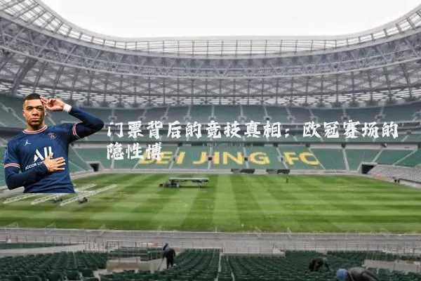 门票背后的竞技真相:欧冠赛场的隐性博弈