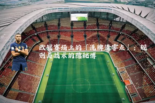 欧冠赛场上的「洗牌清零点」:规则与战术的隐秘博弈