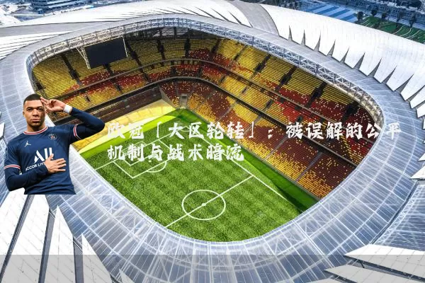 欧冠「大区轮转」:被误解的公平机制与战术暗流