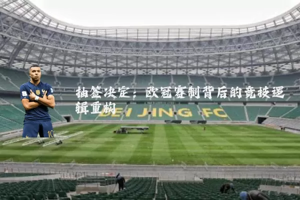 抽签决定:欧冠赛制背后的竞技逻辑重构