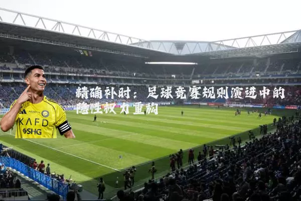 精确补时：足球竞赛规则演进中的隐性权力重构
