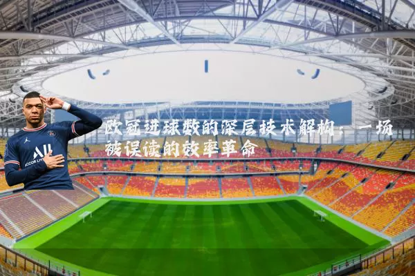 欧冠进球数的深层技术解构：一场被误读的效率革命