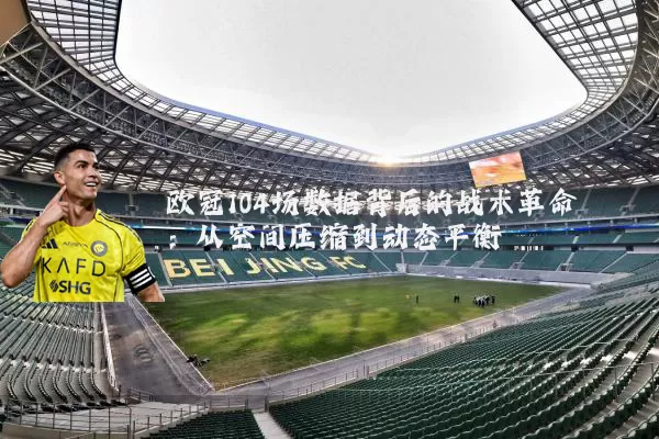 欧冠104场数据背后的战术革命：从空间压缩到动态平衡